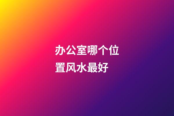 办公室哪个位置风水最好