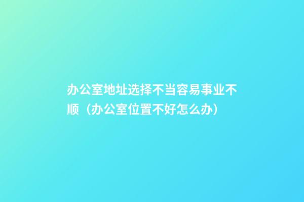 办公室地址选择不当容易事业不顺（办公室位置不好怎么办）