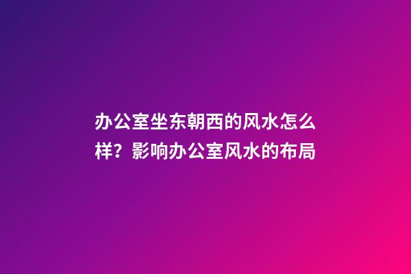 办公室坐东朝西的风水怎么样？影响办公室风水的布局