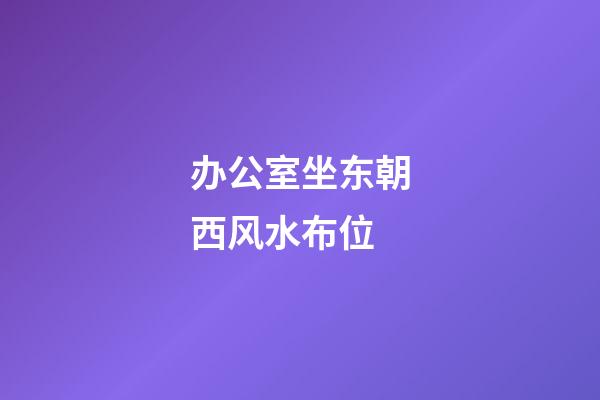 办公室坐东朝西风水布位