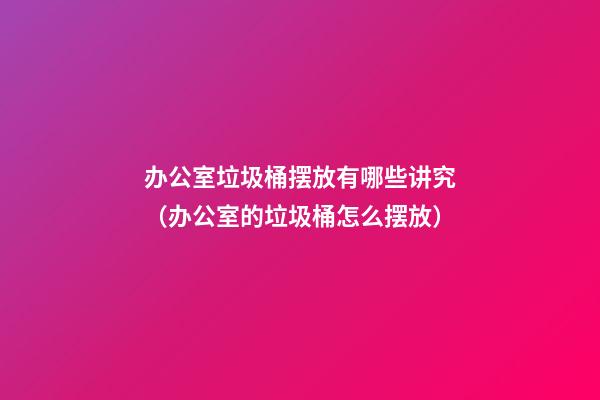 办公室垃圾桶摆放有哪些讲究（办公室的垃圾桶怎么摆放）