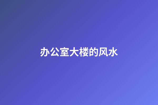 办公室大楼的风水