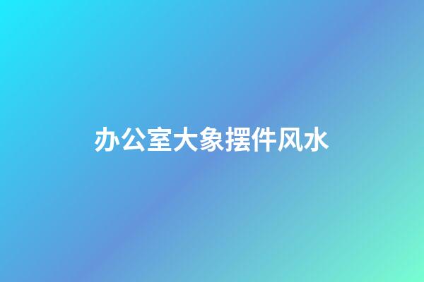 办公室大象摆件风水
