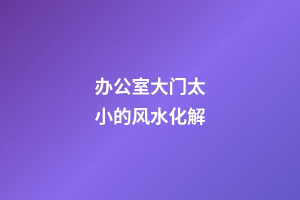 办公室大门太小的风水化解