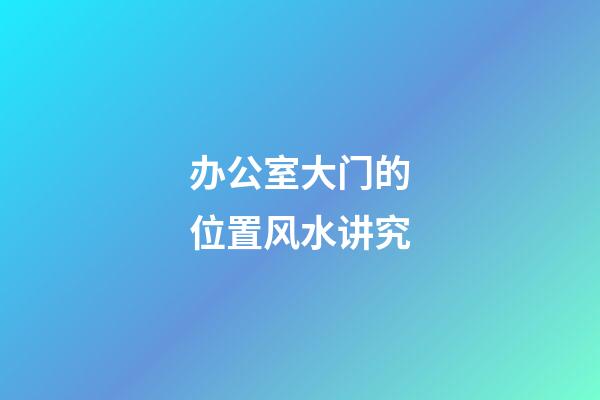 办公室大门的位置风水讲究