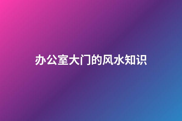 办公室大门的风水知识