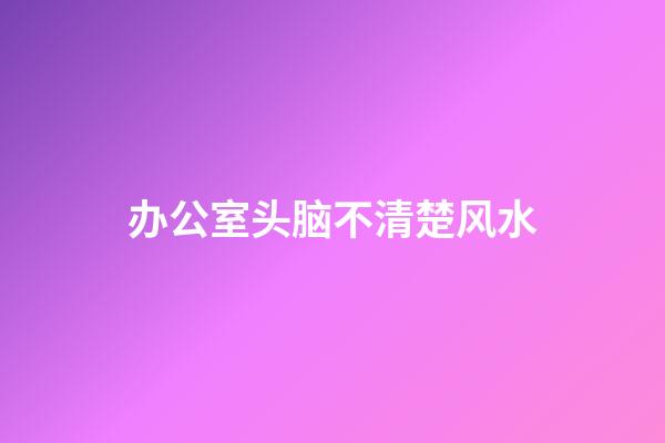 办公室头脑不清楚风水
