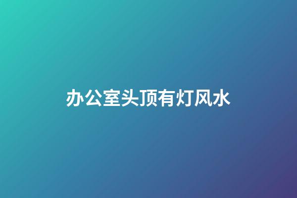 办公室头顶有灯风水