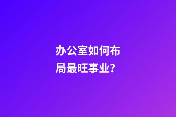 办公室如何布局最旺事业？