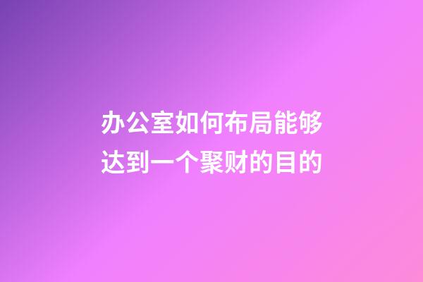 办公室如何布局能够达到一个聚财的目的