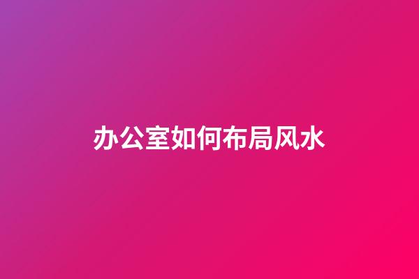 办公室如何布局风水