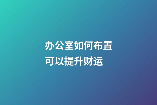 办公室如何布置可以提升财运