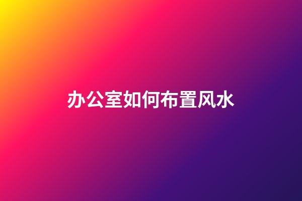办公室如何布置风水