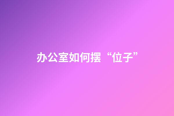 办公室如何摆“位子”