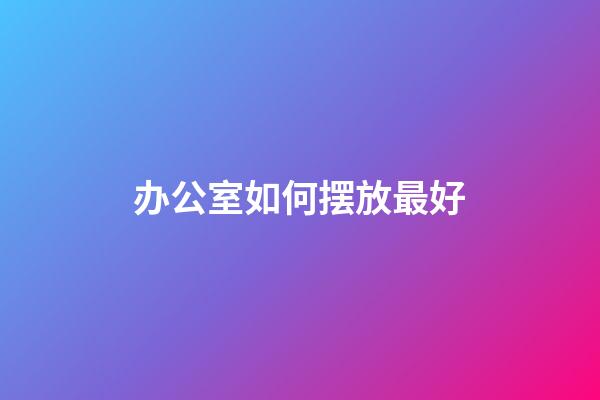 办公室如何摆放最好
