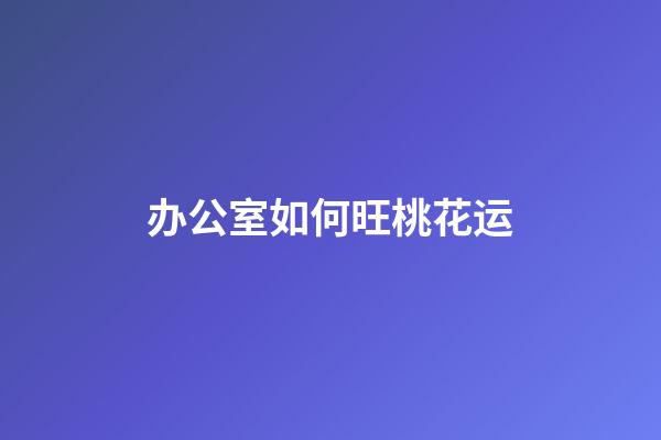 办公室如何旺桃花运