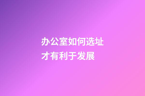 办公室如何选址才有利于发展