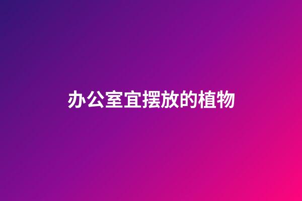 办公室宜摆放的植物