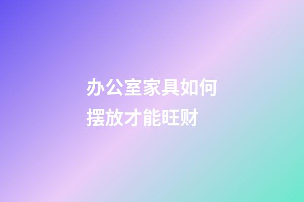 办公室家具如何摆放才能旺财