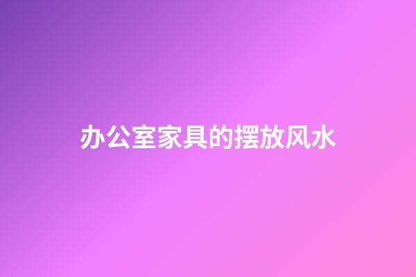 办公室家具的摆放风水