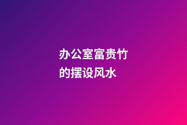 办公室富贵竹的摆设风水