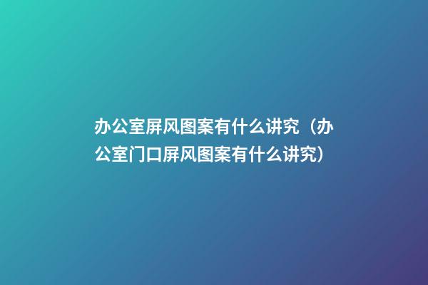 办公室屏风图案有什么讲究（办公室门口屏风图案有什么讲究）