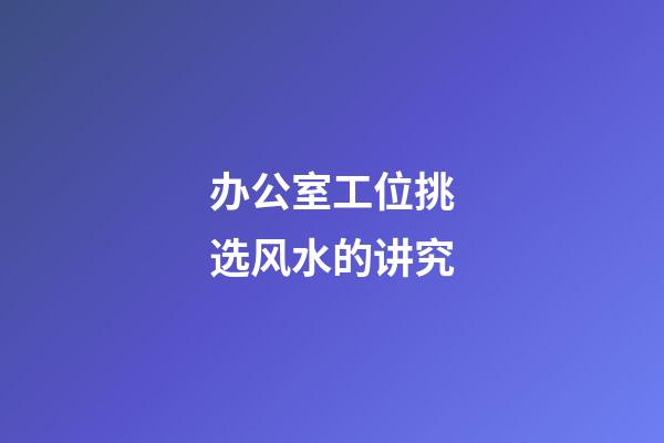 办公室工位挑选风水的讲究