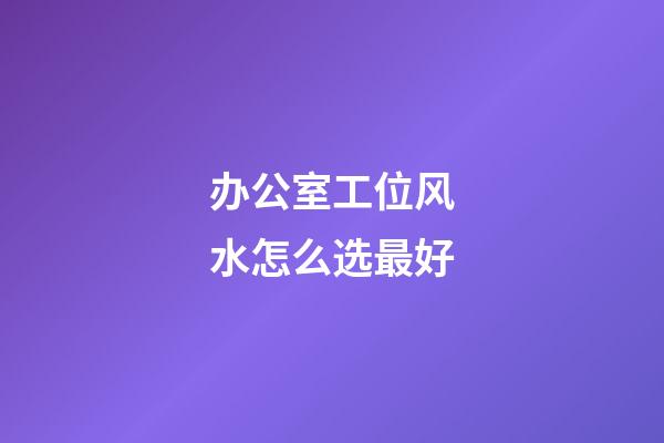 办公室工位风水怎么选最好