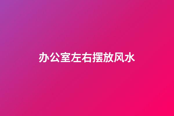 办公室左右摆放风水