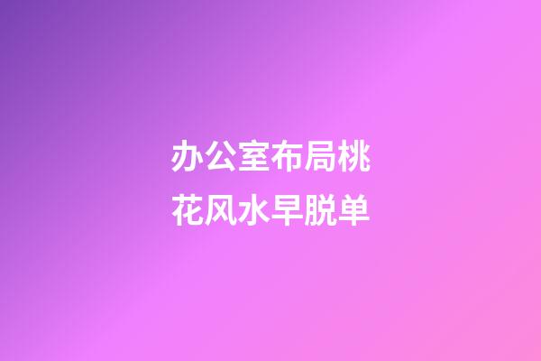 办公室布局桃花风水早脱单