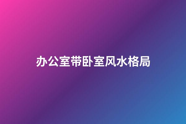 办公室带卧室风水格局