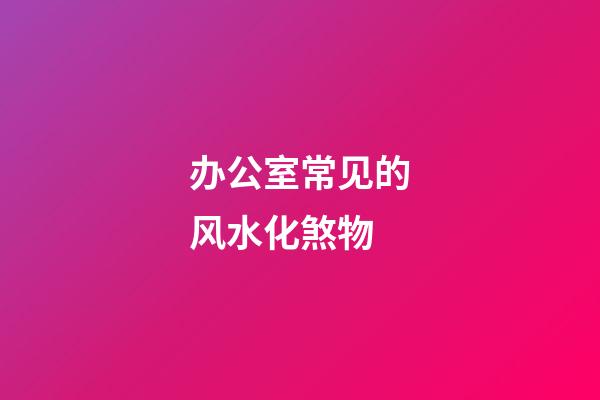 办公室常见的风水化煞物
