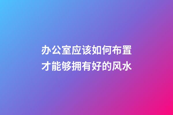 办公室应该如何布置才能够拥有好的风水