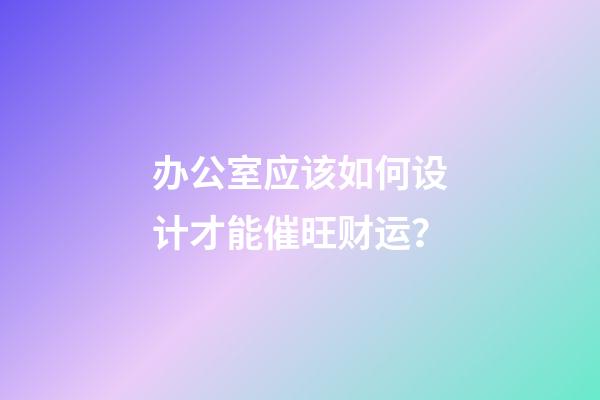 办公室应该如何设计才能催旺财运？