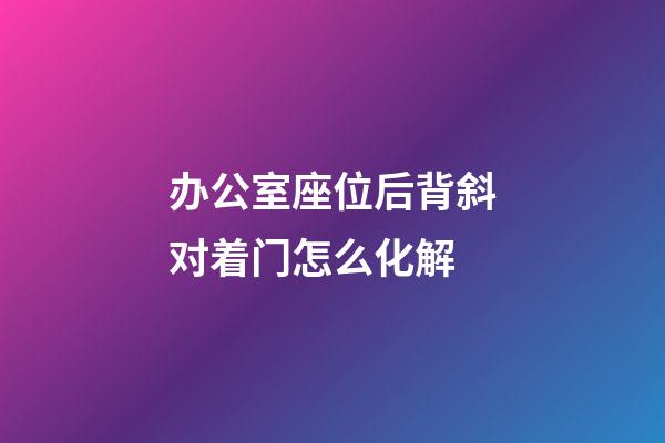 办公室座位后背斜对着门怎么化解