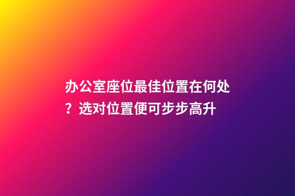 办公室座位最佳位置在何处？选对位置便可步步高升