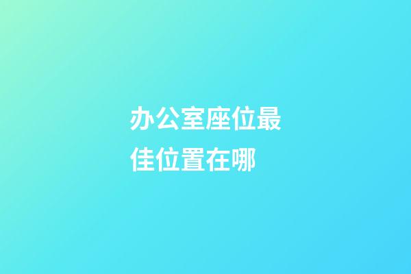 办公室座位最佳位置在哪