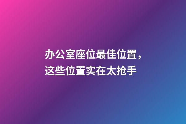 办公室座位最佳位置，这些位置实在太抢手
