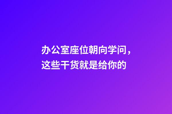 办公室座位朝向学问，这些干货就是给你的