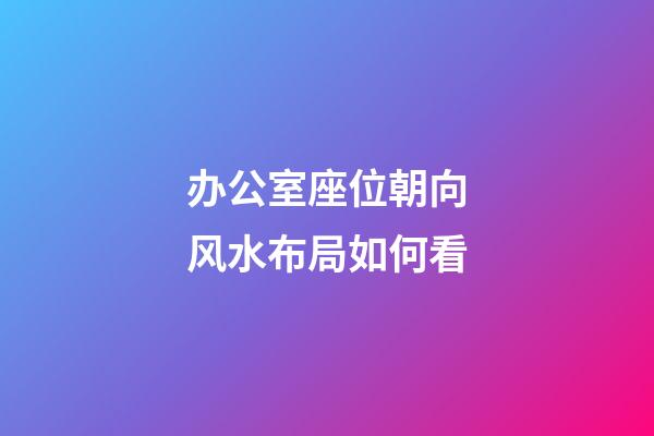 办公室座位朝向风水布局如何看