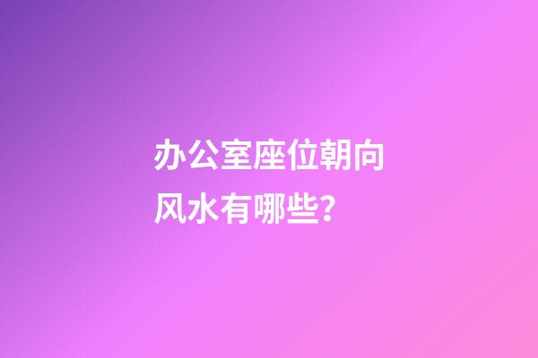 办公室座位朝向风水有哪些？