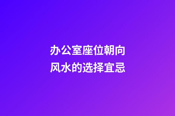 办公室座位朝向风水的选择宜忌