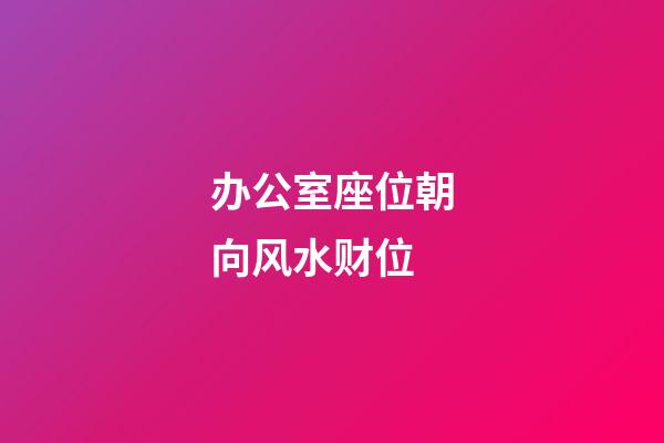 办公室座位朝向风水财位