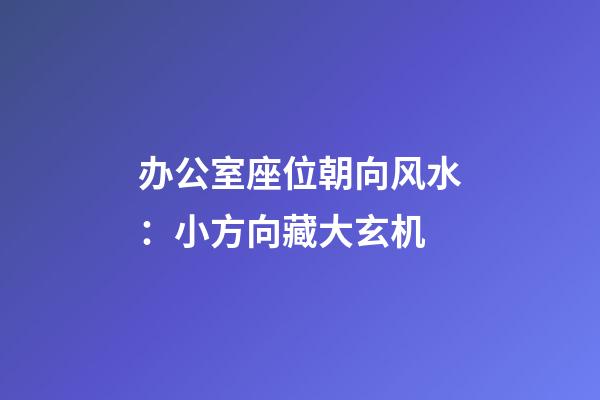 办公室座位朝向风水：小方向藏大玄机