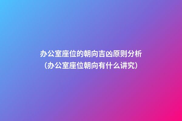 办公室座位的朝向吉凶原则分析（办公室座位朝向有什么讲究）