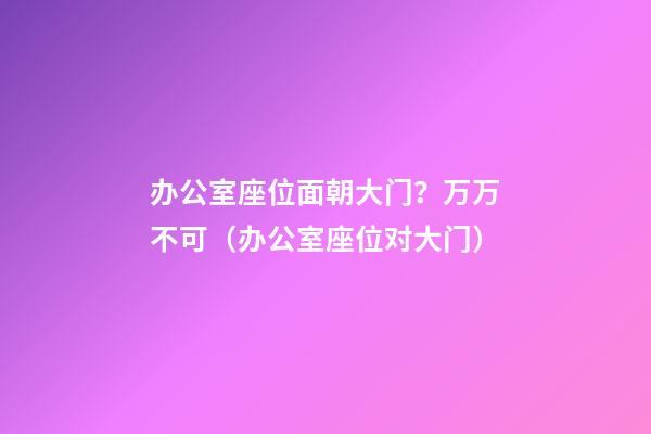 办公室座位面朝大门？万万不可（办公室座位对大门）