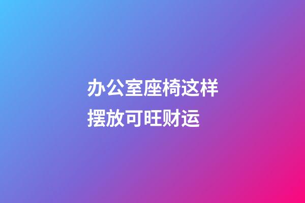 办公室座椅这样摆放可旺财运