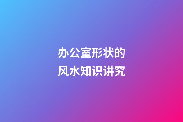 办公室形状的风水知识讲究