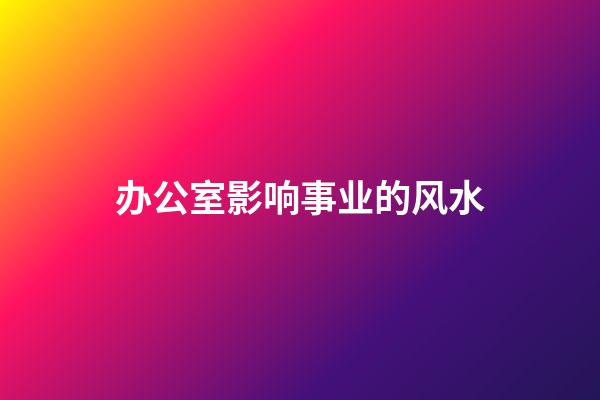 办公室影响事业的风水