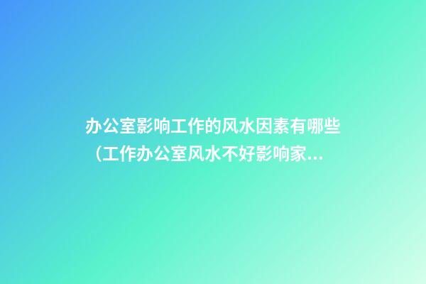 办公室影响工作的风水因素有哪些（工作办公室风水不好影响家庭吗）